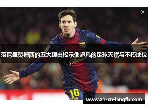 范尼盛赞梅西的五大理由揭示他超凡的足球天赋与不朽地位 范尼盛赞梅西的五大理由揭示他超凡的足球天赋与不朽地位