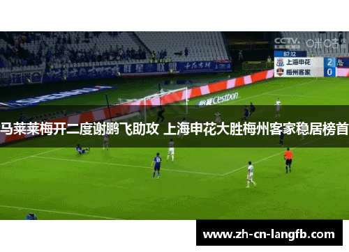 马莱莱梅开二度谢鹏飞助攻 上海申花大胜梅州客家稳居榜首 马莱莱梅开二度谢鹏飞助攻 上海申花大胜梅州客家稳居榜首
