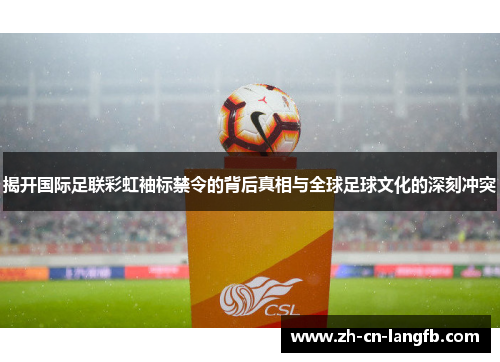 揭开国际足联彩虹袖标禁令的背后真相与全球足球文化的深刻冲突