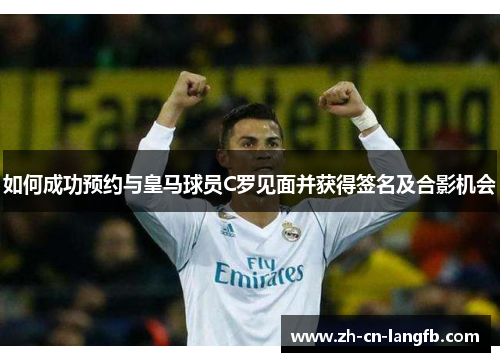 如何成功预约与皇马球员C罗见面并获得签名及合影机会 如何成功预约与皇马球员C罗见面并获得签名及合影机会