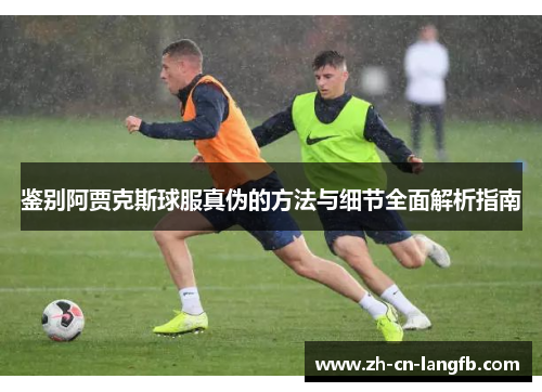 鉴别阿贾克斯球服真伪的方法与细节全面解析指南 鉴别阿贾克斯球服真伪的方法与细节全面解析指南