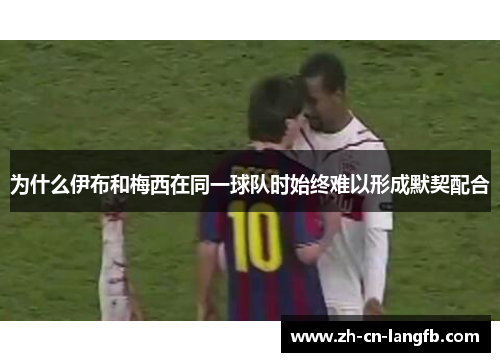 为什么伊布和梅西在同一球队时始终难以形成默契配合 为什么伊布和梅西在同一球队时始终难以形成默契配合