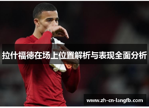 拉什福德在场上位置解析与表现全面分析 拉什福德在场上位置解析与表现全面分析