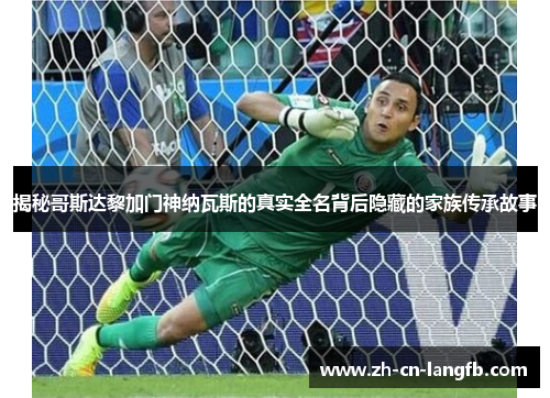 揭秘哥斯达黎加门神纳瓦斯的真实全名背后隐藏的家族传承故事 揭秘哥斯达黎加门神纳瓦斯的真实全名背后隐藏的家族传承故事