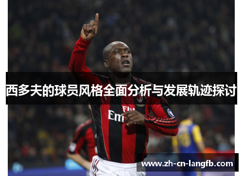 西多夫的球员风格全面分析与发展轨迹探讨