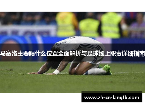 马塞洛主要踢什么位置全面解析与足球场上职责详细指南