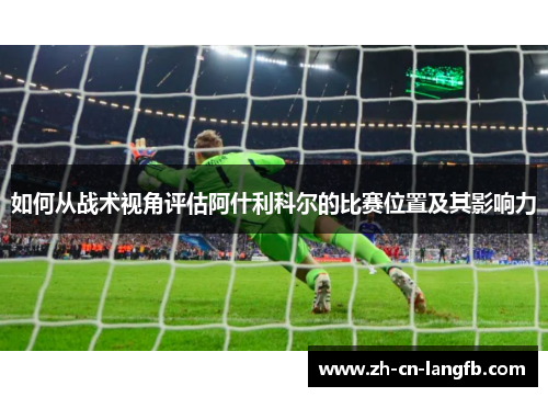 如何从战术视角评估阿什利科尔的比赛位置及其影响力