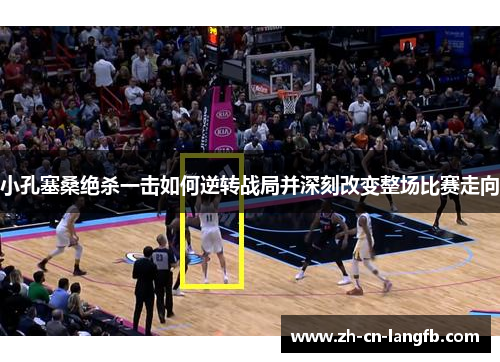 小孔塞桑绝杀一击如何逆转战局并深刻改变整场比赛走向