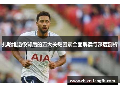 扎哈维退役背后的五大关键因素全面解读与深度剖析 扎哈维退役背后的五大关键因素全面解读与深度剖析