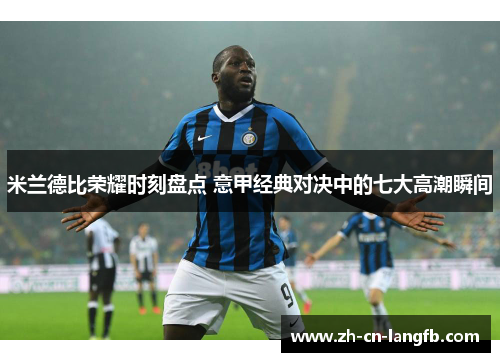 米兰德比荣耀时刻盘点 意甲经典对决中的七大高潮瞬间