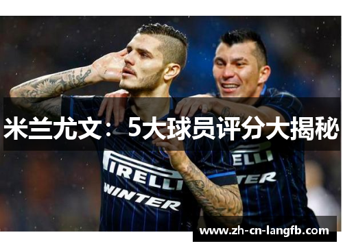 米兰尤文:5大球员评分大揭秘 米兰尤文:5大球员评分大揭秘