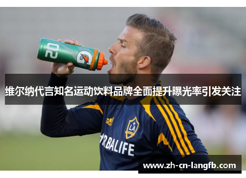 维尔纳代言知名运动饮料品牌全面提升曝光率引发关注 维尔纳代言知名运动饮料品牌全面提升曝光率引发关注