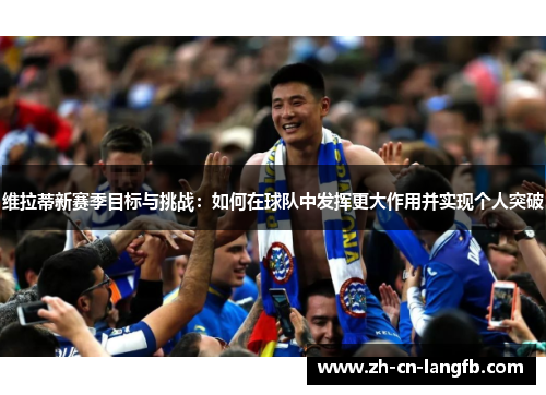 维拉蒂新赛季目标与挑战:如何在球队中发挥更大作用并实现个人突破 维拉蒂新赛季目标与挑战:如何在球队中发挥更大作用并实现个人突破