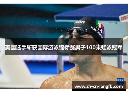 美国选手斩获国际游泳锦标赛男子100米蛙泳冠军 美国选手斩获国际游泳锦标赛男子100米蛙泳冠军