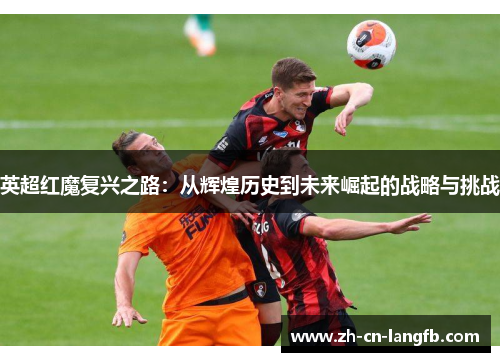 英超红魔复兴之路:从辉煌历史到未来崛起的战略与挑战 英超红魔复兴之路:从辉煌历史到未来崛起的战略与挑战