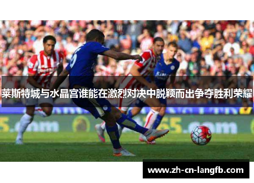 莱斯特城与水晶宫谁能在激烈对决中脱颖而出争夺胜利荣耀 莱斯特城与水晶宫谁能在激烈对决中脱颖而出争夺胜利荣耀