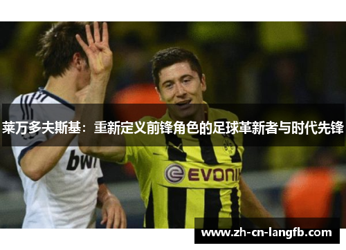 莱万多夫斯基:重新定义前锋角色的足球革新者与时代先锋 莱万多夫斯基:重新定义前锋角色的足球革新者与时代先锋