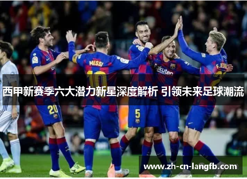 西甲新赛季六大潜力新星深度解析 引领未来足球潮流 西甲新赛季六大潜力新星深度解析 引领未来足球潮流