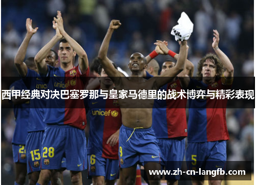 西甲经典对决巴塞罗那与皇家马德里的战术博弈与精彩表现 西甲经典对决巴塞罗那与皇家马德里的战术博弈与精彩表现
