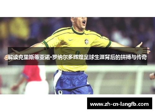 解读克里斯蒂亚诺·罗纳尔多辉煌足球生涯背后的拼搏与传奇 解读克里斯蒂亚诺·罗纳尔多辉煌足球生涯背后的拼搏与传奇