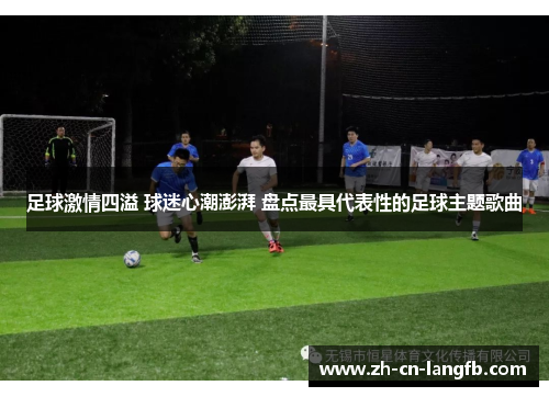 足球激情四溢 球迷心潮澎湃 盘点最具代表性的足球主题歌曲 足球激情四溢 球迷心潮澎湃 盘点最具代表性的足球主题歌曲