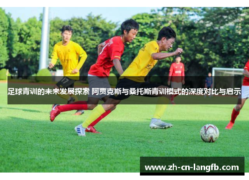 足球青训的未来发展探索 阿贾克斯与桑托斯青训模式的深度对比与启示 足球青训的未来发展探索 阿贾克斯与桑托斯青训模式的深度对比与启示