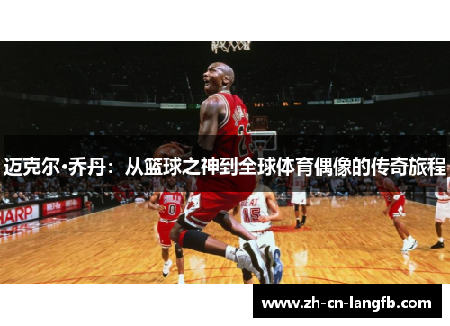 迈克尔·乔丹:从篮球之神到全球体育偶像的传奇旅程 迈克尔·乔丹:从篮球之神到全球体育偶像的传奇旅程