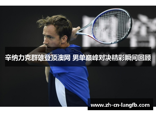 辛纳力克群雄登顶澳网 男单巅峰对决精彩瞬间回顾 辛纳力克群雄登顶澳网 男单巅峰对决精彩瞬间回顾