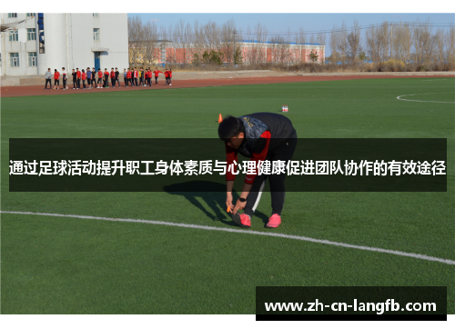 通过足球活动提升职工身体素质与心理健康促进团队协作的有效途径 通过足球活动提升职工身体素质与心理健康促进团队协作的有效途径