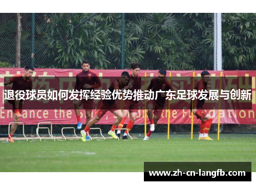 退役球员如何发挥经验优势推动广东足球发展与创新 退役球员如何发挥经验优势推动广东足球发展与创新