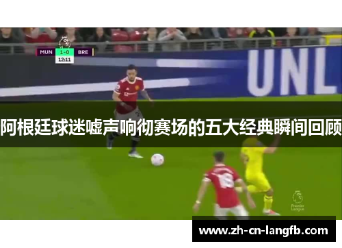 阿根廷球迷嘘声响彻赛场的五大经典瞬间回顾 阿根廷球迷嘘声响彻赛场的五大经典瞬间回顾