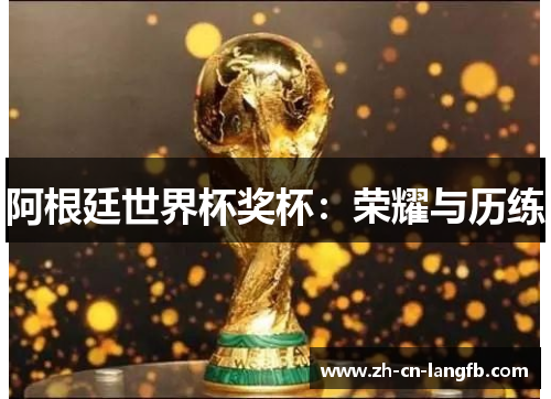 阿根廷世界杯奖杯:荣耀与历练 阿根廷世界杯奖杯:荣耀与历练