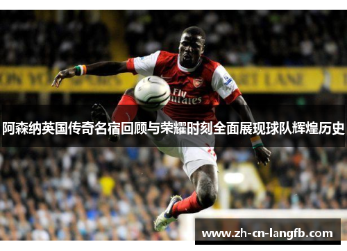阿森纳英国传奇名宿回顾与荣耀时刻全面展现球队辉煌历史 阿森纳英国传奇名宿回顾与荣耀时刻全面展现球队辉煌历史