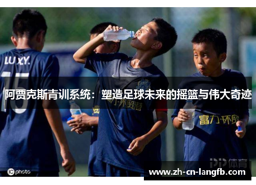阿贾克斯青训系统：塑造足球未来的摇篮与伟大奇迹
