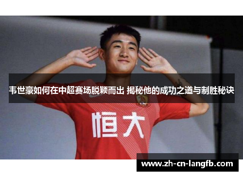 韦世豪如何在中超赛场脱颖而出 揭秘他的成功之道与制胜秘诀 韦世豪如何在中超赛场脱颖而出 揭秘他的成功之道与制胜秘诀