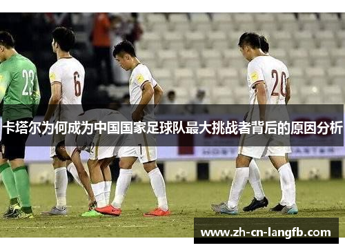 卡塔尔为何成为中国国家足球队最大挑战者背后的原因分析 卡塔尔为何成为中国国家足球队最大挑战者背后的原因分析