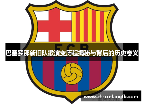 巴塞罗那新旧队徽演变历程揭秘与背后的历史意义 巴塞罗那新旧队徽演变历程揭秘与背后的历史意义