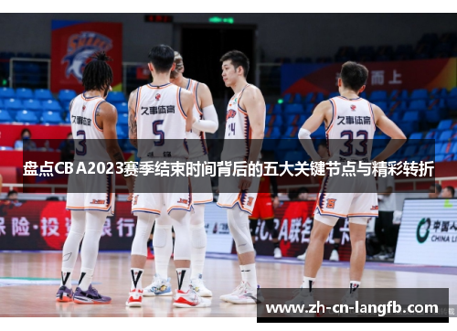 盘点CBA2023赛季结束时间背后的五大关键节点与精彩转折 盘点CBA2023赛季结束时间背后的五大关键节点与精彩转折