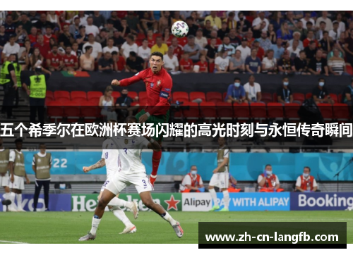 五个希季尔在欧洲杯赛场闪耀的高光时刻与永恒传奇瞬间 五个希季尔在欧洲杯赛场闪耀的高光时刻与永恒传奇瞬间