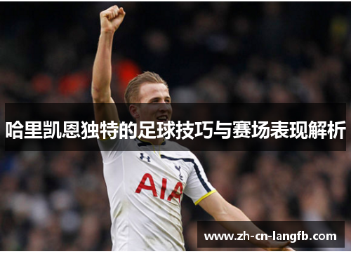 哈里凯恩独特的足球技巧与赛场表现解析 哈里凯恩独特的足球技巧与赛场表现解析
