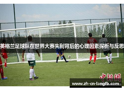 英格兰足球队在世界大赛失利背后的心理因素探析与反思 英格兰足球队在世界大赛失利背后的心理因素探析与反思