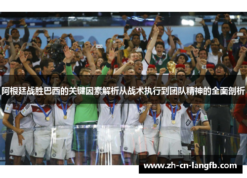 阿根廷战胜巴西的关键因素解析从战术执行到团队精神的全面剖析 阿根廷战胜巴西的关键因素解析从战术执行到团队精神的全面剖析