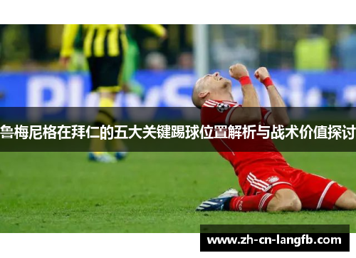 鲁梅尼格在拜仁的五大关键踢球位置解析与战术价值探讨 鲁梅尼格在拜仁的五大关键踢球位置解析与战术价值探讨