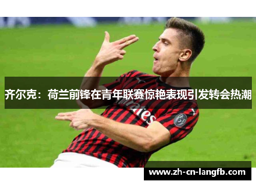 齐尔克:荷兰前锋在青年联赛惊艳表现引发转会热潮 齐尔克:荷兰前锋在青年联赛惊艳表现引发转会热潮