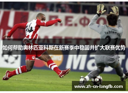 如何帮助奥林匹亚科斯在新赛季中稳固并扩大联赛优势 如何帮助奥林匹亚科斯在新赛季中稳固并扩大联赛优势