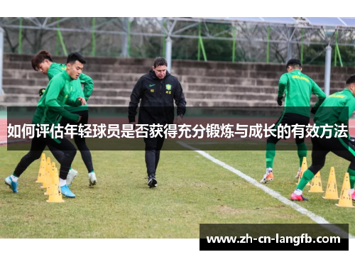 如何评估年轻球员是否获得充分锻炼与成长的有效方法 如何评估年轻球员是否获得充分锻炼与成长的有效方法