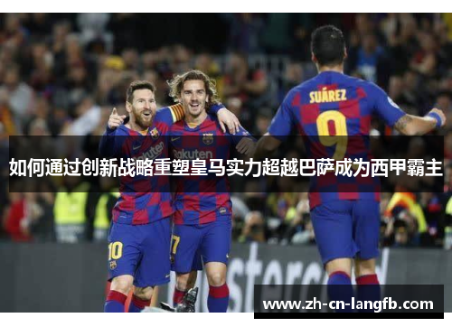 如何通过创新战略重塑皇马实力超越巴萨成为西甲霸主 如何通过创新战略重塑皇马实力超越巴萨成为西甲霸主