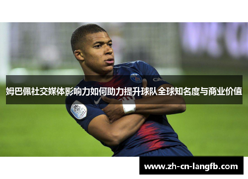 姆巴佩社交媒体影响力如何助力提升球队全球知名度与商业价值