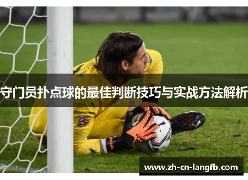 守门员扑点球的最佳判断技巧与实战方法解析 守门员扑点球的最佳判断技巧与实战方法解析