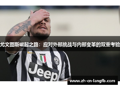 尤文图斯崛起之路:应对外部挑战与内部变革的双重考验 尤文图斯崛起之路:应对外部挑战与内部变革的双重考验